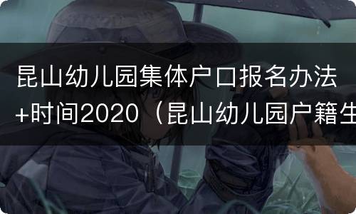昆山幼儿园集体户口报名办法+时间2020（昆山幼儿园户籍生报名）