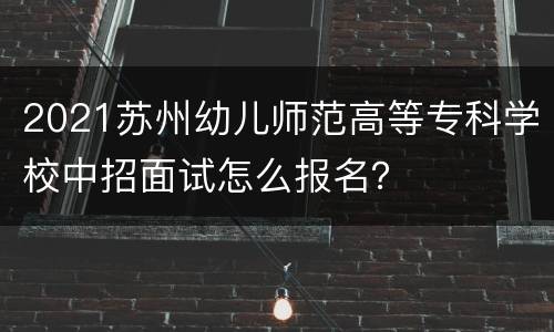 2021苏州幼儿师范高等专科学校中招面试怎么报名？