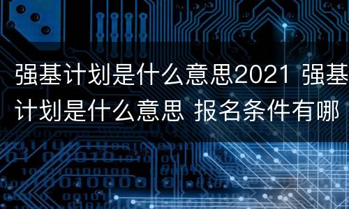 强基计划是什么意思2021 强基计划是什么意思 报名条件有哪些2022