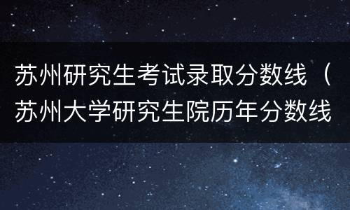 苏州研究生考试录取分数线（苏州大学研究生院历年分数线）