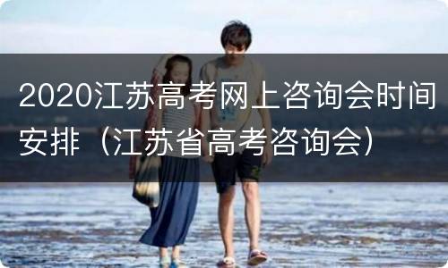 2020江苏高考网上咨询会时间安排（江苏省高考咨询会）