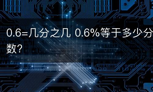 0.6=几分之几 0.6%等于多少分数?