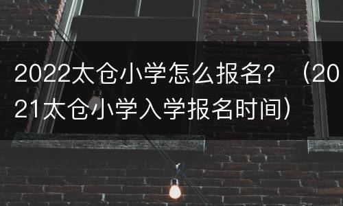 2022太仓小学怎么报名？（2021太仓小学入学报名时间）