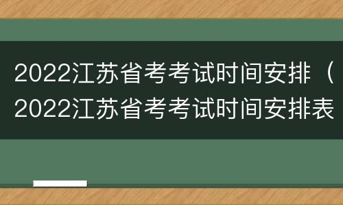 2022江苏省考考试时间安排（2022江苏省考考试时间安排表）