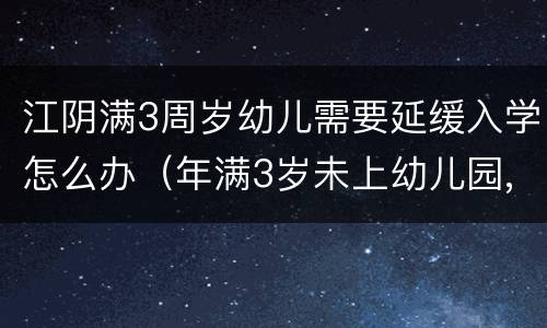 江阴满3周岁幼儿需要延缓入学怎么办（年满3岁未上幼儿园,子女教育）