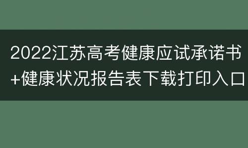 2022江苏高考健康应试承诺书+健康状况报告表下载打印入口