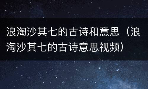 浪淘沙其七的古诗和意思（浪淘沙其七的古诗意思视频）