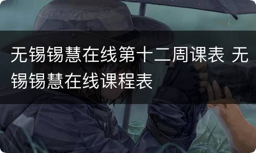 无锡锡慧在线第十二周课表 无锡锡慧在线课程表
