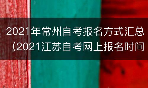 2021年常州自考报名方式汇总（2021江苏自考网上报名时间）