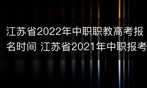 江苏省2022年中职职教高考报名时间 江苏省2021年中职报考高职