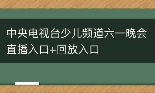 中央电视台少儿频道六一晚会直播入口+回放入口