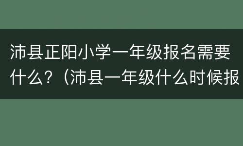 沛县正阳小学一年级报名需要什么?（沛县一年级什么时候报名）