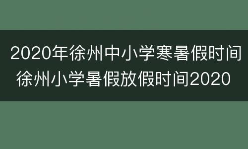 2020年徐州中小学寒暑假时间 徐州小学暑假放假时间2020
