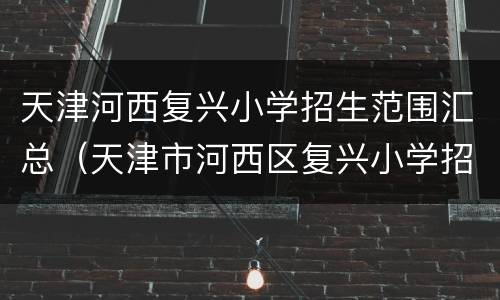 天津河西复兴小学招生范围汇总（天津市河西区复兴小学招生范围）