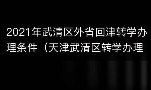2021年武清区外省回津转学办理条件（天津武清区转学办理条件外省市）