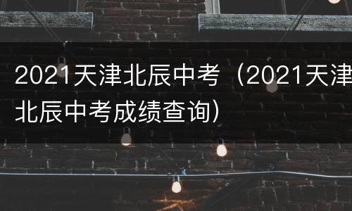2021天津北辰中考（2021天津北辰中考成绩查询）