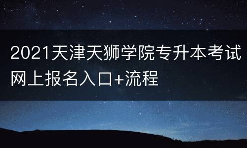 2021天津天狮学院专升本考试网上报名入口+流程