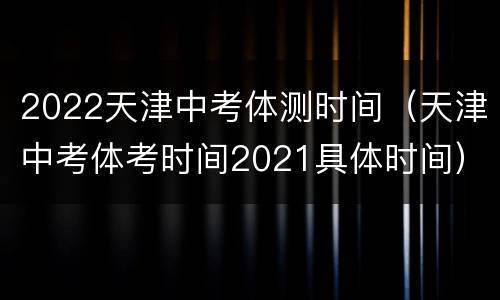 2022天津中考体测时间（天津中考体考时间2021具体时间）