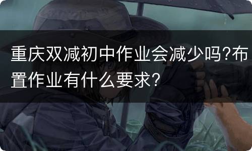 重庆双减初中作业会减少吗?布置作业有什么要求?
