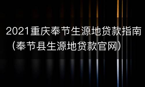 2021重庆奉节生源地贷款指南（奉节县生源地贷款官网）