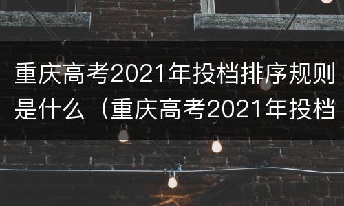 重庆高考2021年投档排序规则是什么（重庆高考2021年投档排序规则是什么意思）