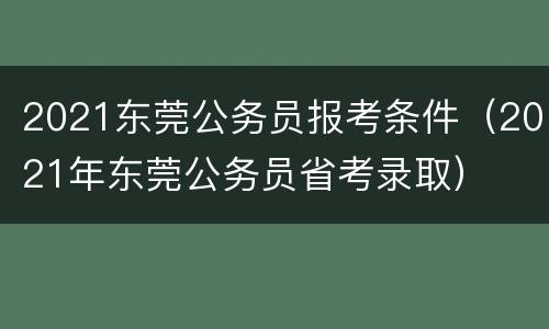2021东莞公务员报考条件（2021年东莞公务员省考录取）