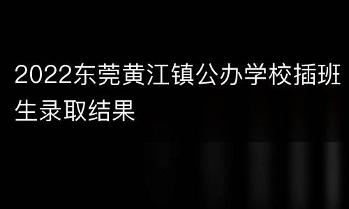 2022东莞黄江镇公办学校插班生录取结果
