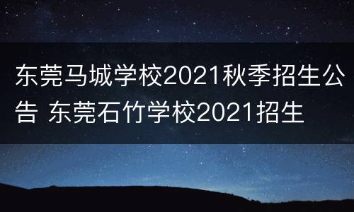 东莞马城学校2021秋季招生公告 东莞石竹学校2021招生