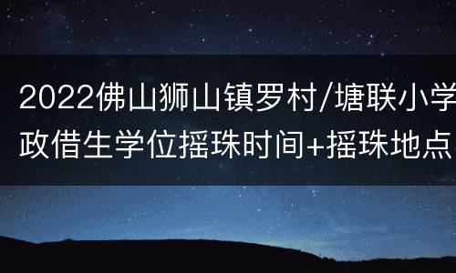 2022佛山狮山镇罗村/塘联小学政借生学位摇珠时间+摇珠地点