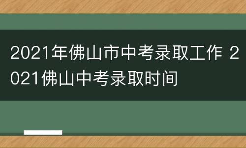 2021年佛山市中考录取工作 2021佛山中考录取时间