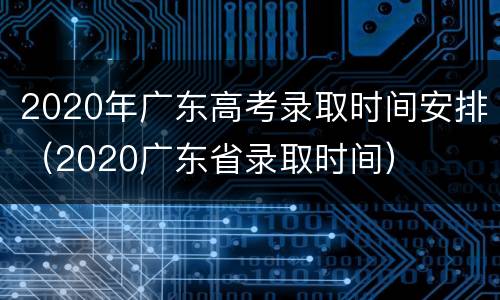 2020年广东高考录取时间安排（2020广东省录取时间）