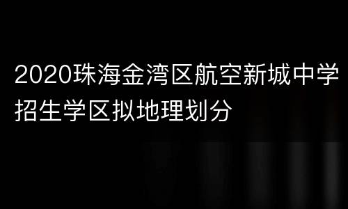 2020珠海金湾区航空新城中学招生学区拟地理划分