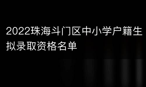 2022珠海斗门区中小学户籍生拟录取资格名单