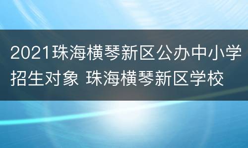 2021珠海横琴新区公办中小学招生对象 珠海横琴新区学校