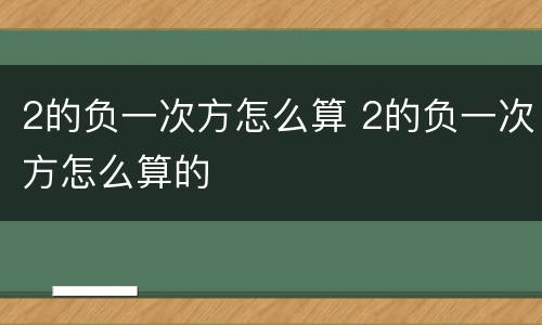 2的负一次方怎么算 2的负一次方怎么算的