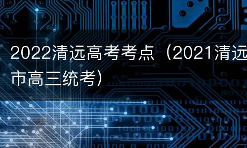2022清远高考考点（2021清远市高三统考）