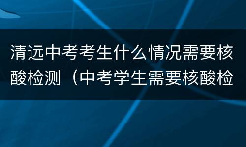 清远中考考生什么情况需要核酸检测（中考学生需要核酸检测吗）