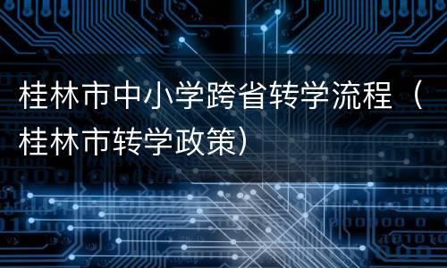 桂林市中小学跨省转学流程（桂林市转学政策）
