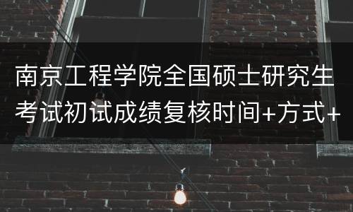 南京工程学院全国硕士研究生考试初试成绩复核时间+方式+注意事项2022