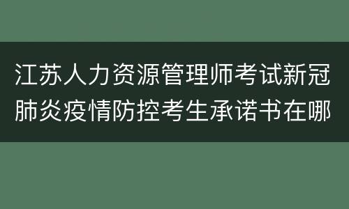 江苏人力资源管理师考试新冠肺炎疫情防控考生承诺书在哪下载