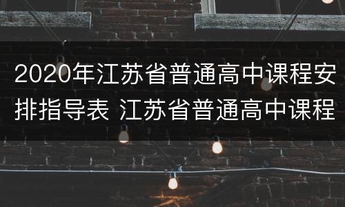 2020年江苏省普通高中课程安排指导表 江苏省普通高中课程调整方案