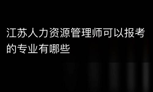 江苏人力资源管理师可以报考的专业有哪些