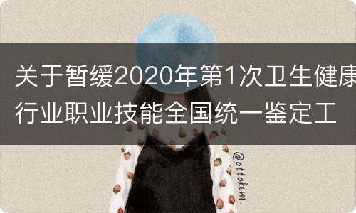 关于暂缓2020年第1次卫生健康行业职业技能全国统一鉴定工作的公告