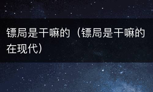 镖局是干嘛的（镖局是干嘛的在现代）