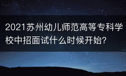 2021苏州幼儿师范高等专科学校中招面试什么时候开始？