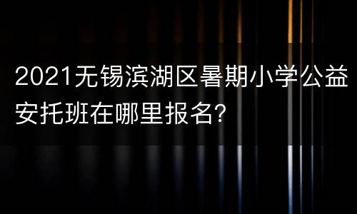 2021无锡滨湖区暑期小学公益安托班在哪里报名？