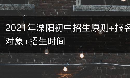 2021年溧阳初中招生原则+报名对象+招生时间
