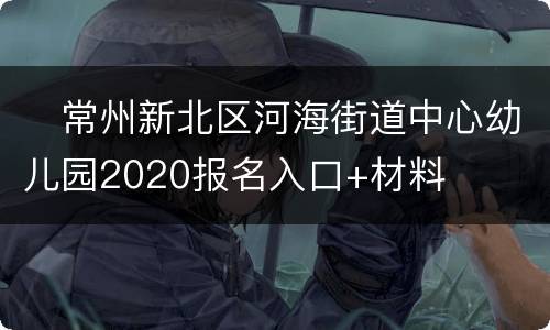 ​常州新北区河海街道中心幼儿园2020报名入口+材料