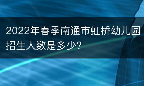 2022年春季南通市虹桥幼儿园招生人数是多少?
