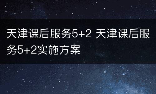 天津课后服务5+2 天津课后服务5+2实施方案
